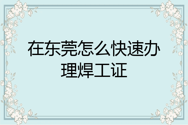 在东莞怎么快速办理焊工证