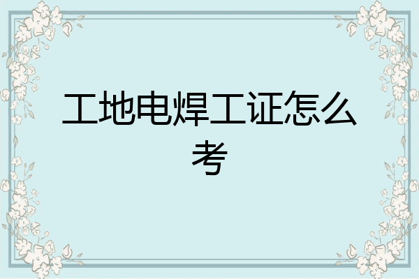 工地电焊工证怎么考