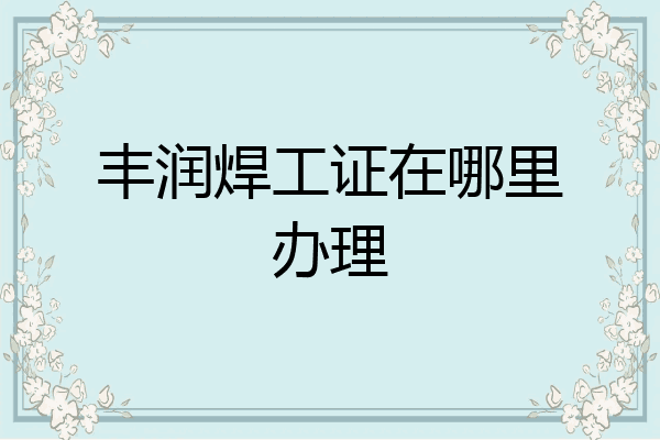 丰润焊工证在哪里办理