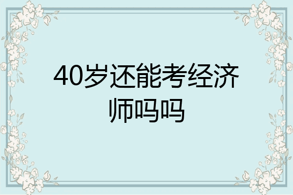 40岁还能考经济师吗吗