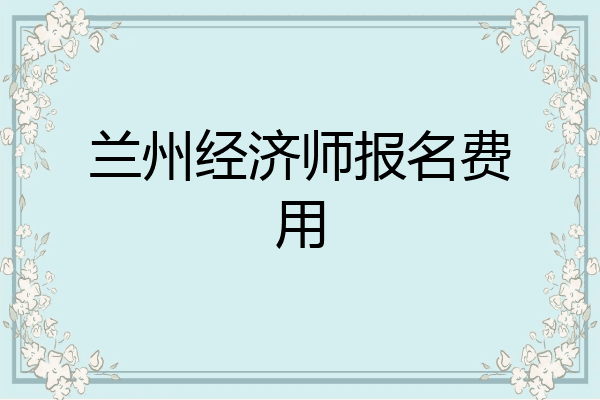 兰州经济师报名费用