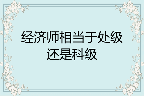 经济师相当于处级还是科级