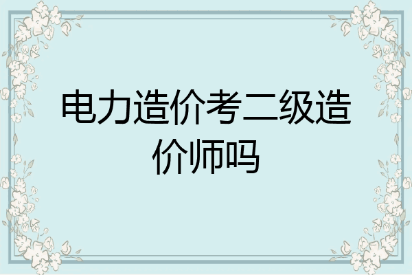 电力造价考二级造价师吗