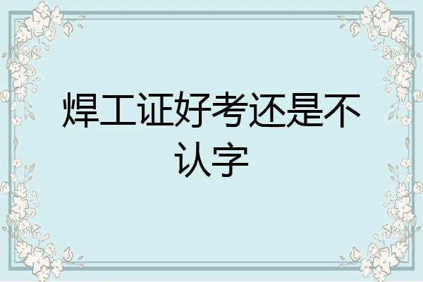 焊工证好考还是不认字
