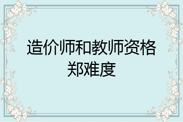 造价师和教师资格郑难度
