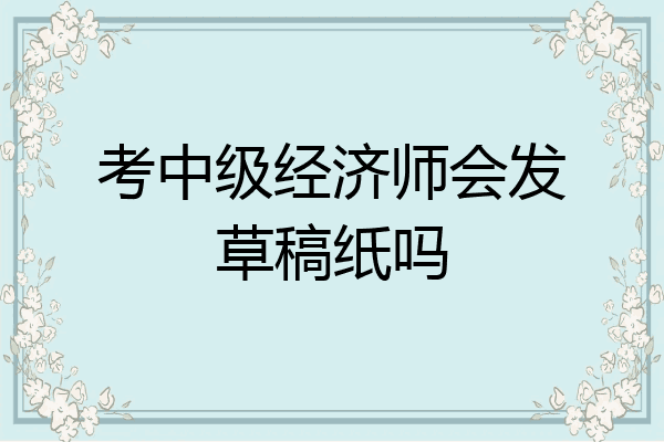 考中级经济师会发草稿纸吗