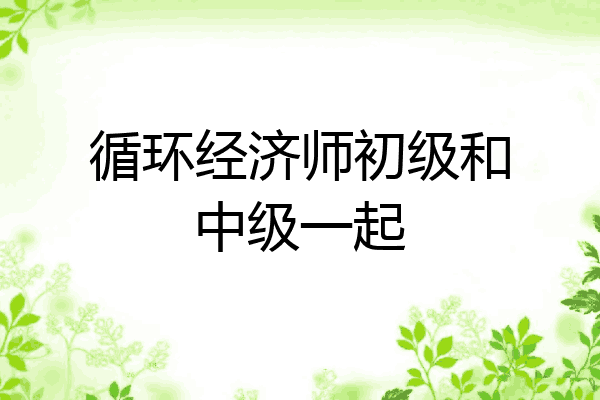 循环经济师初级和中级一起