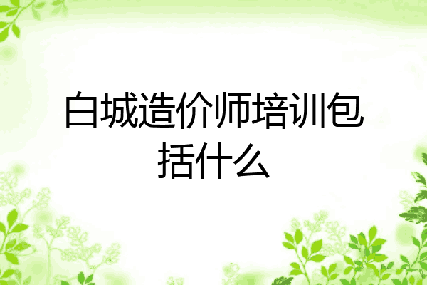 白城造价师培训包括什么