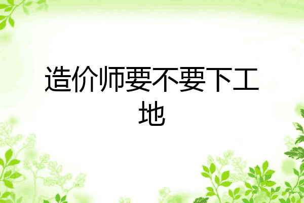 造价师要不要下工地