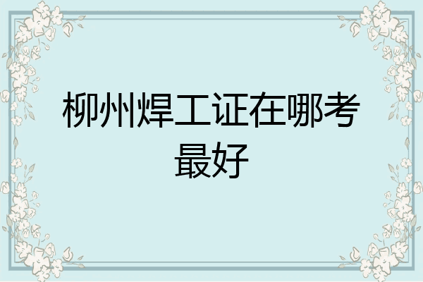 柳州焊工证在哪考最好