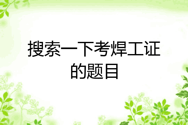 搜索一下考焊工证的题目