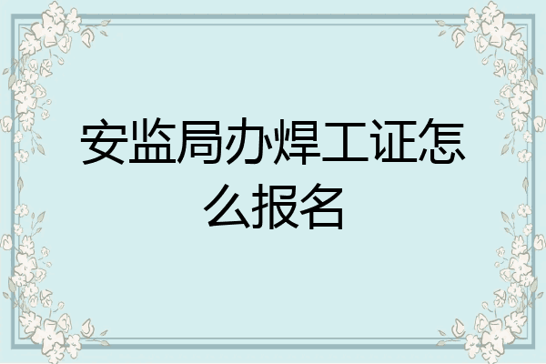 安监局办焊工证怎么报名