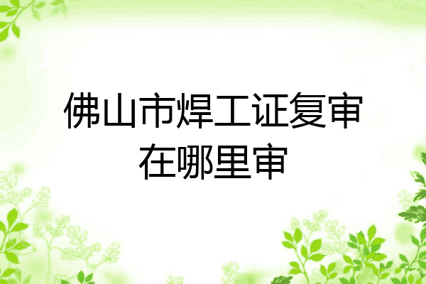 佛山市焊工证复审在哪里审