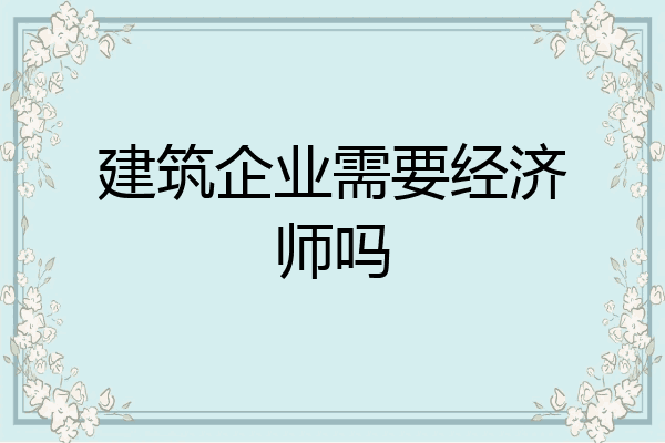 建筑企业需要经济师吗