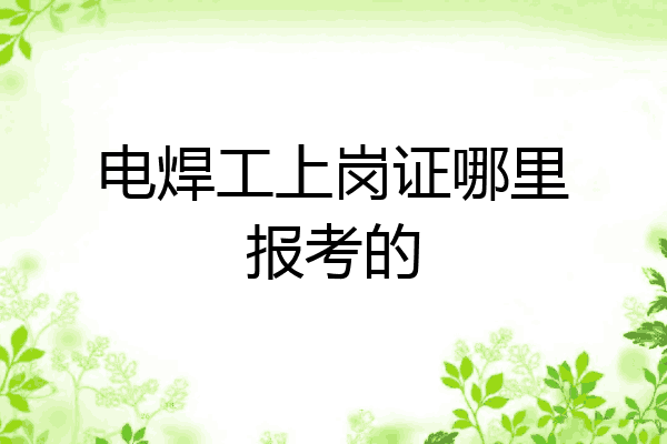 电焊工上岗证哪里报考的