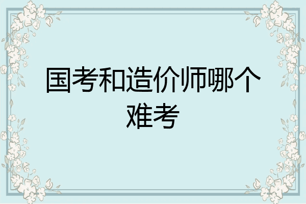 国考和造价师哪个难考