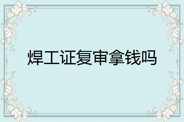 焊工证复审拿钱吗
