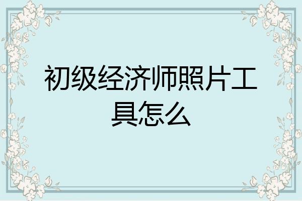 初级经济师照片工具怎么