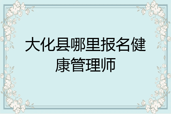 大化县哪里报名健康管理师