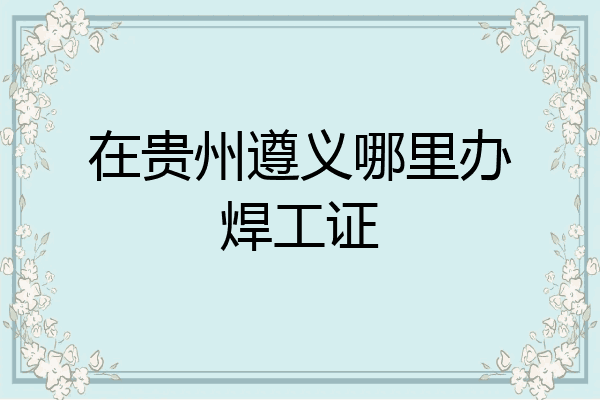 在贵州遵义哪里办焊工证