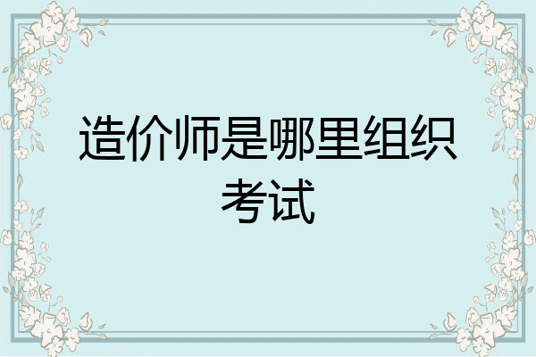 造价师是哪里组织考试