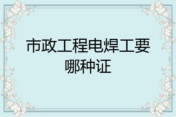 市政工程电焊工要哪种证