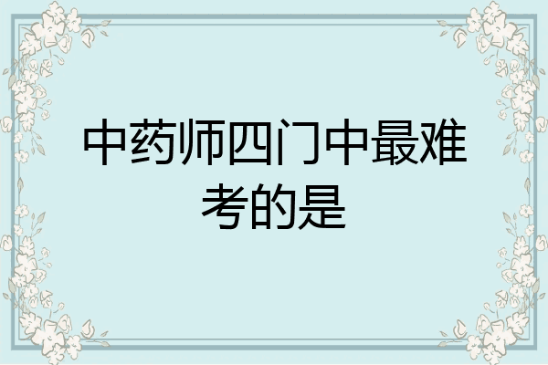 中药师四门中最难考的是