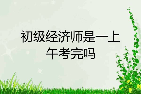 初级经济师是一上午考完吗