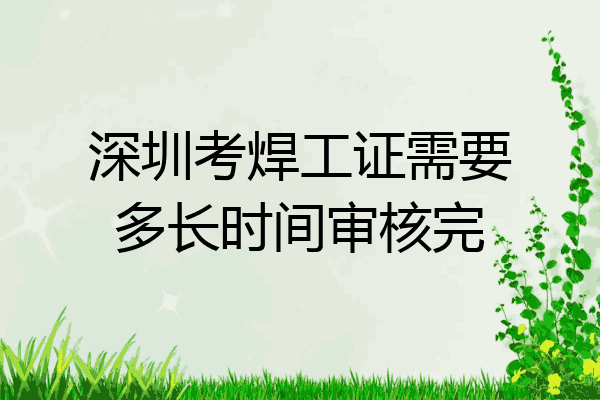 深圳考焊工证需要多长时间审核完