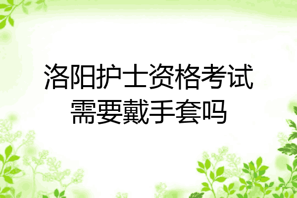 洛阳护士资格考试需要戴手套吗