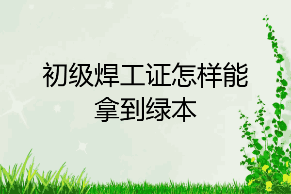 初级焊工证怎样能拿到绿本