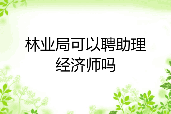 林业局可以聘助理经济师吗