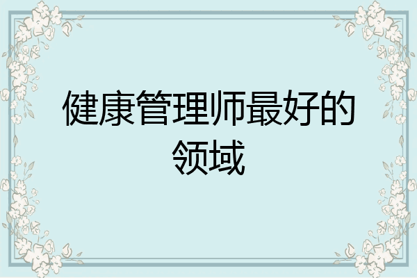 健康管理师最好的领域