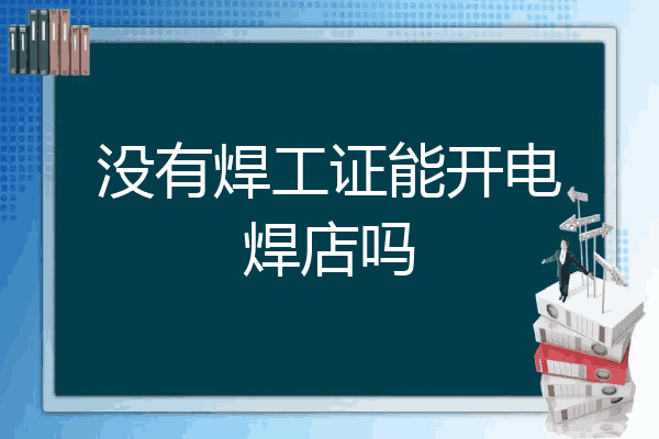 没有焊工证能开电焊店吗