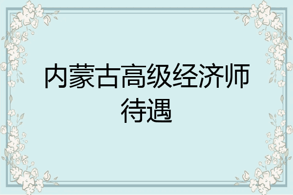 内蒙古高级经济师待遇