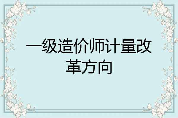 一级造价师计量改革方向