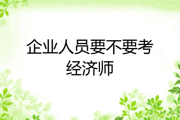 企业人员要不要考经济师