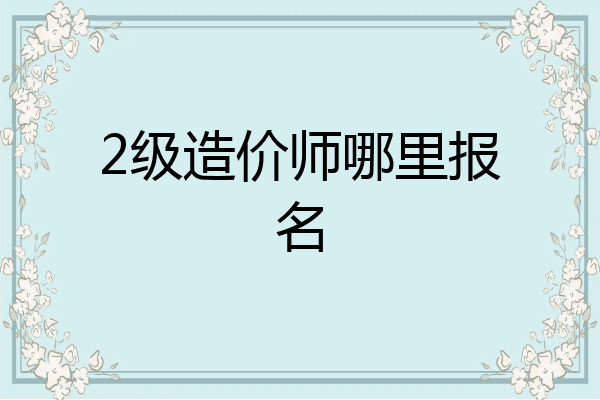 2级造价师哪里报名