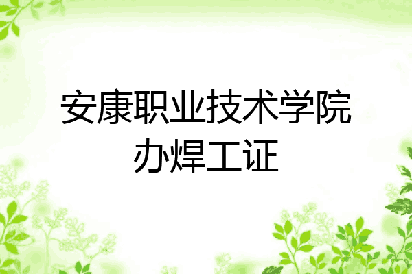 安康职业技术学院办焊工证