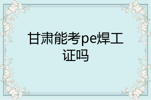 甘肃能考pe焊工证吗