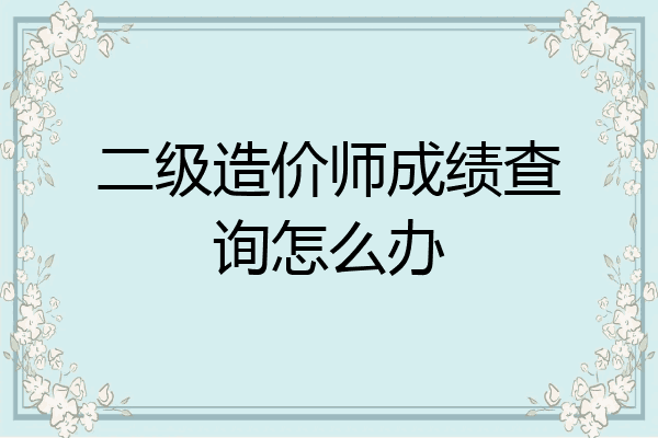 二级造价师成绩查询怎么办