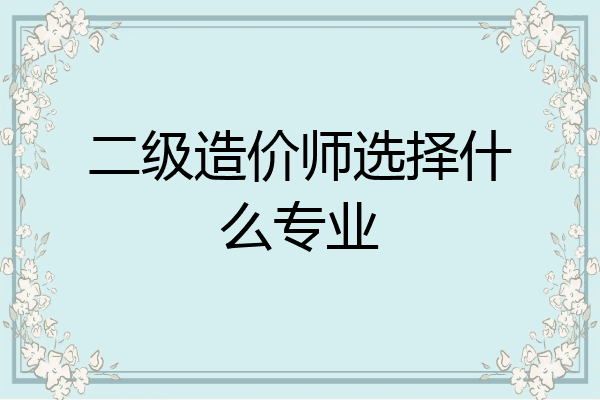 二级造价师选择什么专业