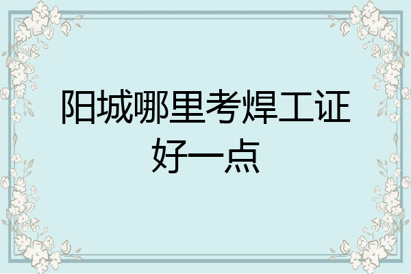 阳城哪里考焊工证好一点