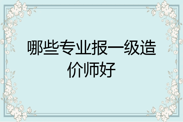 哪些专业报一级造价师好