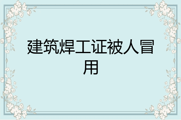 建筑焊工证被人冒用
