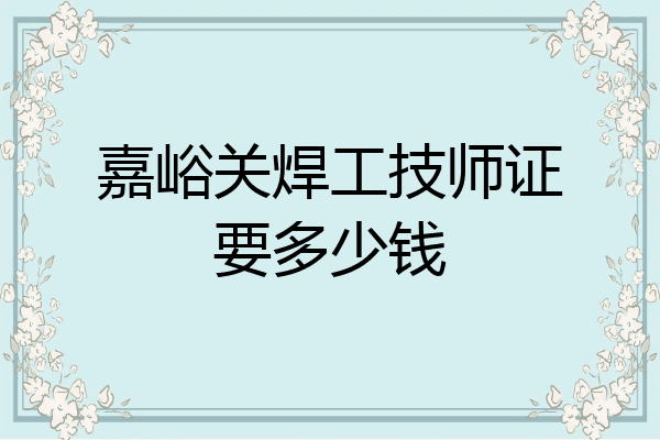 嘉峪关焊工技师证要多少钱