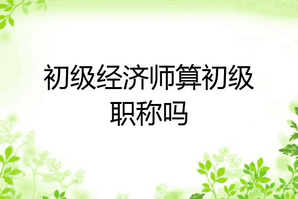 初级经济师算初级职称吗