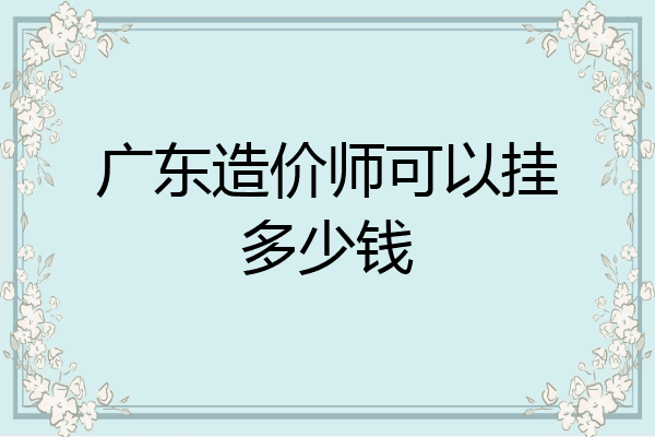 广东造价师可以挂多少钱