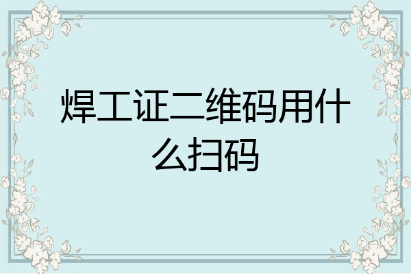 焊工证二维码用什么扫码