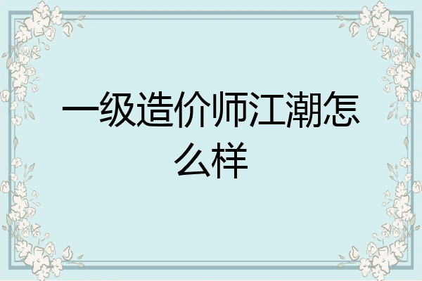 一级造价师江潮怎么样